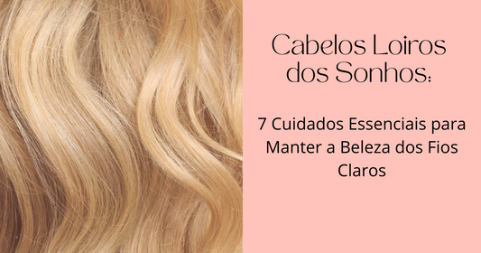 Cabelos Loiros dos Sonhos: 7 Cuidados Essenciais para Manter a Beleza dos Fios Claros